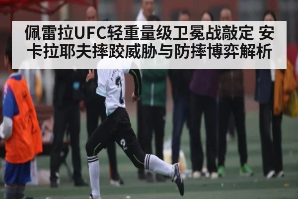 佩雷拉UFC轻重量级卫冕战敲定 安卡拉耶夫摔跤威胁与防摔博弈解析